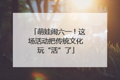 萌娃闹六一！这场活动把传统文化玩“活”了